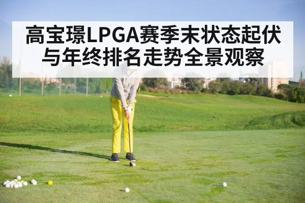 高宝璟LPGA赛季末状态起伏与年终排名走势全景观察