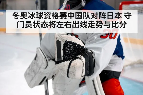 冬奥冰球资格赛中国队对阵日本 守门员状态将左右出线走势与比分