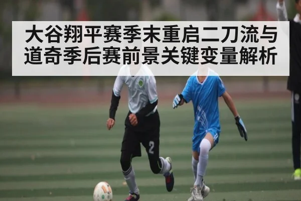 大谷翔平赛季末重启二刀流与道奇季后赛前景关键变量解析