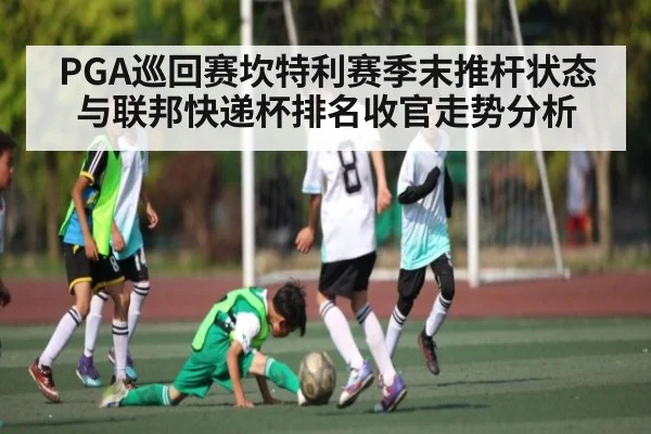 PGA巡回赛坎特利赛季末推杆状态与联邦快递杯排名收官走势分析