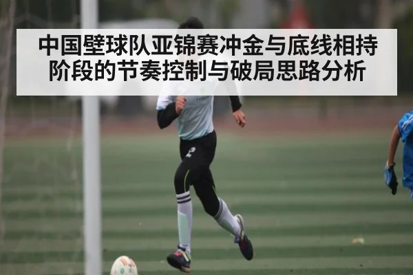 中国壁球队亚锦赛冲金与底线相持阶段的节奏控制与破局思路分析