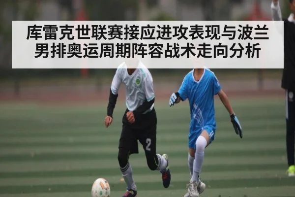 库雷克世联赛接应进攻表现与波兰男排奥运周期阵容战术走向分析